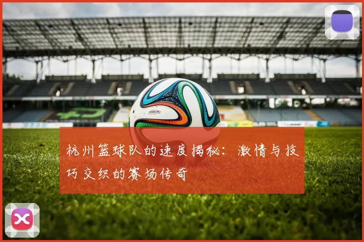 杭州篮球队的速度揭秘:激情与技巧交织的赛场传奇