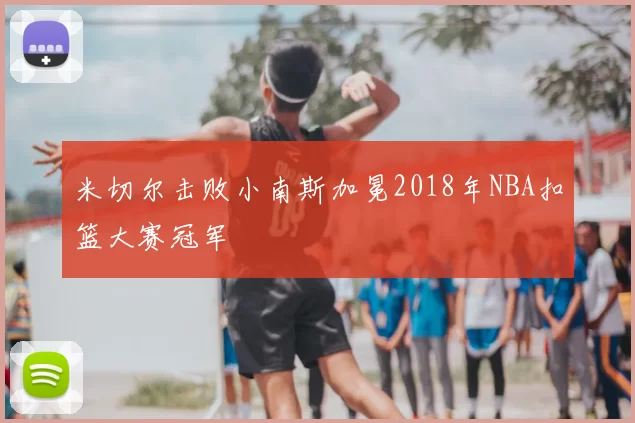 米切尔击败小南斯加冕2018年NBA扣篮大赛冠军