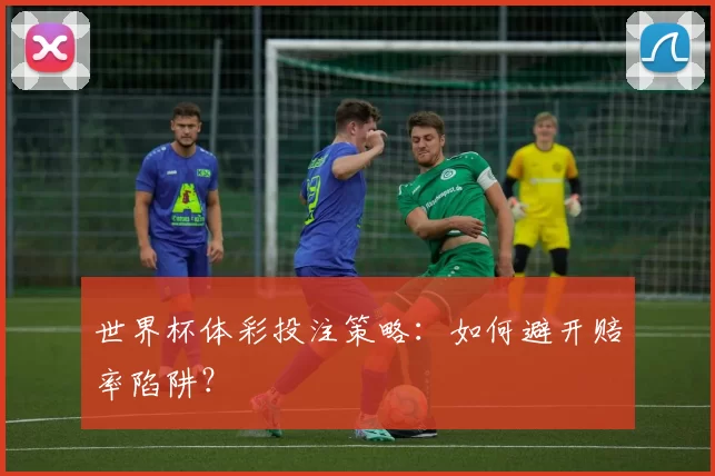 世界杯体彩投注策略:如何避开赔率陷阱?