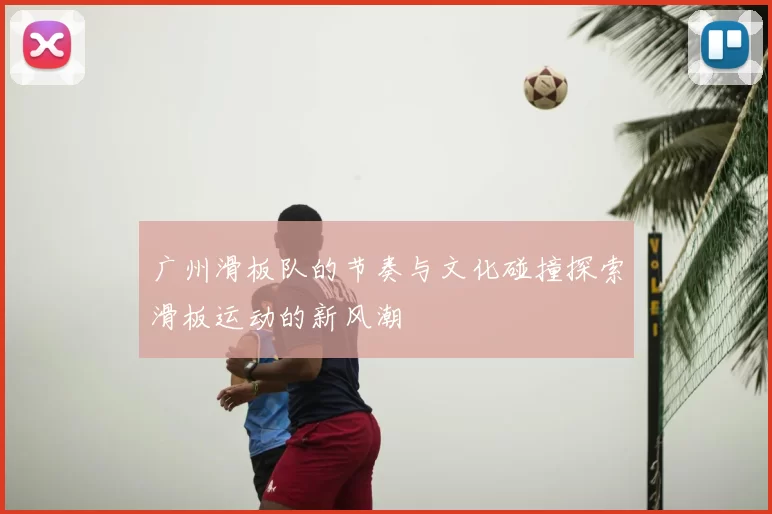 广州滑板队的节奏与文化碰撞探索滑板运动的新风潮
