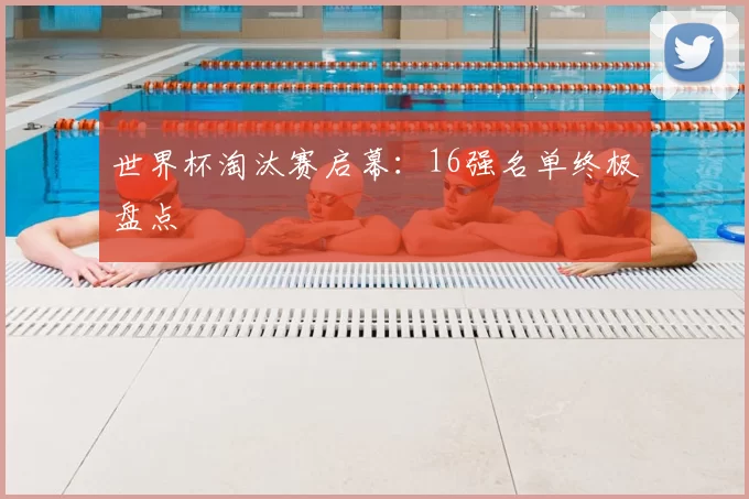 世界杯淘汰赛启幕:16强名单终极盘点