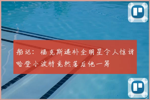 船记：福克斯递补全明星令人惊讶哈登小波特竟然落后他一筹