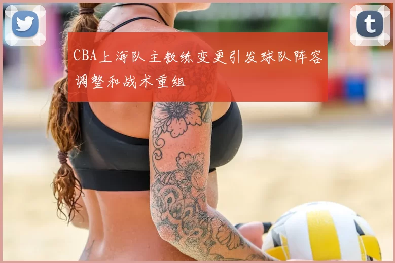 CBA上海队主教练变更引发球队阵容调整和战术重组