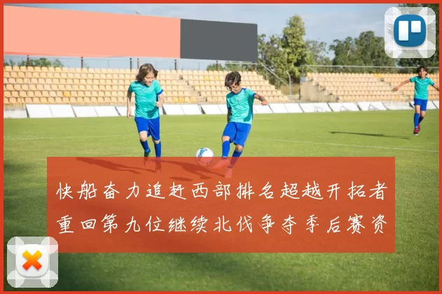 快船奋力追赶西部排名超越开拓者重回第九位继续北伐争夺季后赛资格