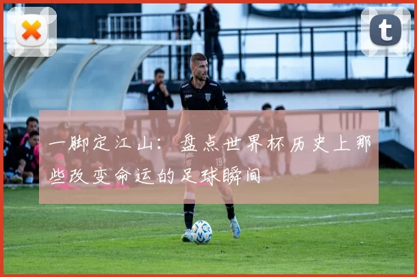 一脚定江山：盘点世界杯历史上那些改变命运的足球瞬间