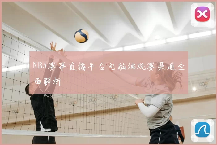 NBA赛事直播平台电脑端观赛渠道全面解析