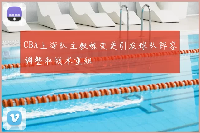 CBA上海队主教练变更引发球队阵容调整和战术重组