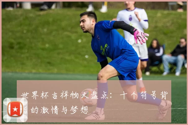 世界杯吉祥物大盘点:十个符号背后的激情与梦想