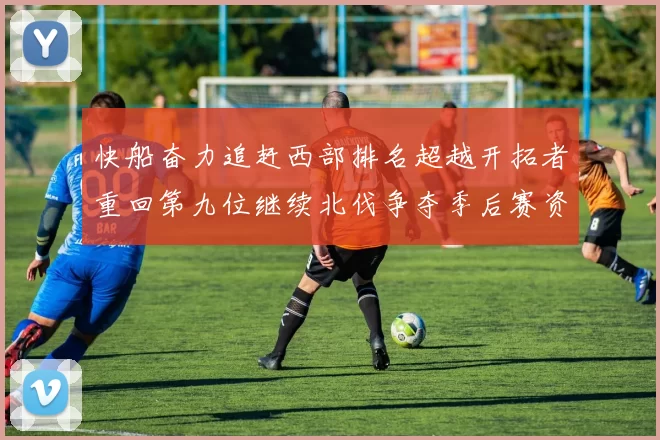 快船奋力追赶西部排名超越开拓者重回第九位继续北伐争夺季后赛资格