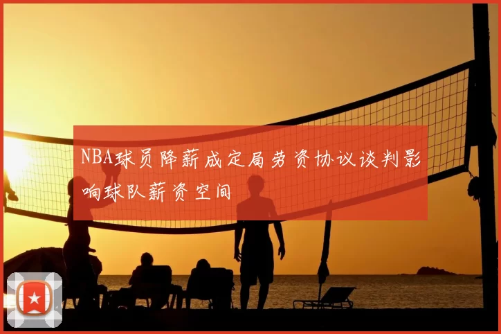 NBA球员降薪成定局劳资协议谈判影响球队薪资空间