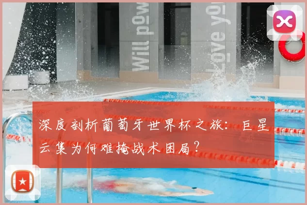 深度剖析葡萄牙世界杯之旅：巨星云集为何难掩战术困局？