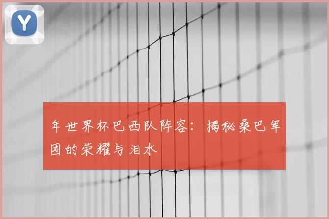 年世界杯巴西队阵容：揭秘桑巴军团的荣耀与泪水
