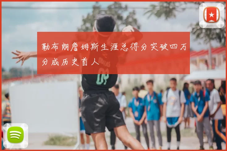 勒布朗詹姆斯生涯总得分突破四万分成历史首人