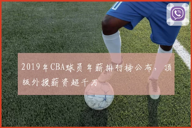 2019年CBA球员年薪排行榜公布,顶级外援薪资超千万