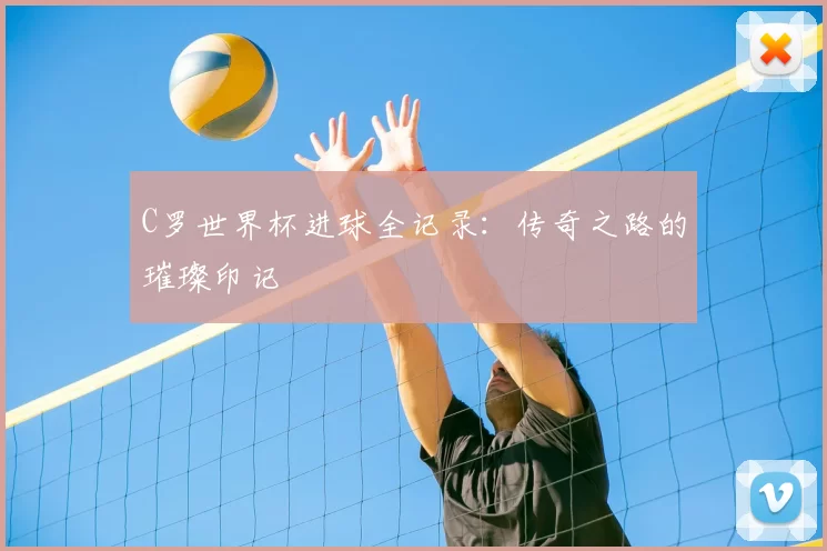 C罗世界杯进球全记录：传奇之路的璀璨印记