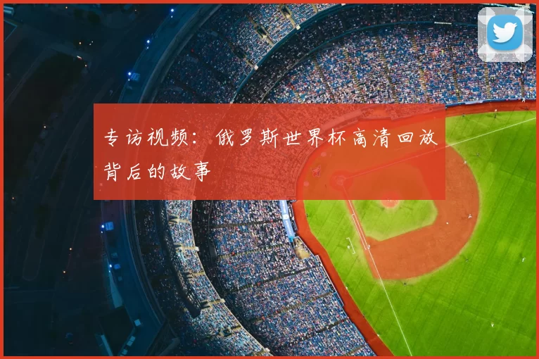 专访视频：俄罗斯世界杯高清回放背后的故事