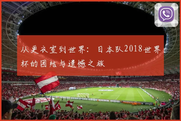 从更衣室到世界：日本队2018世界杯的团结与遗憾之旅