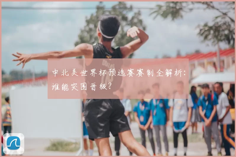 中北美世界杯预选赛赛制全解析：谁能突围晋级？