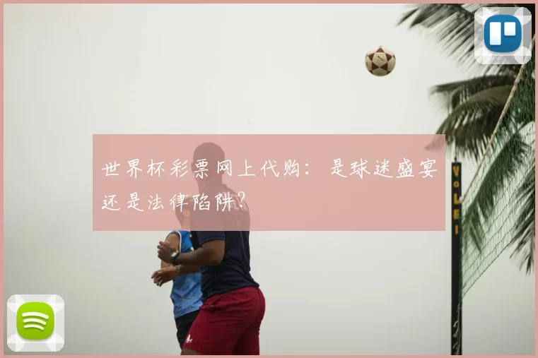 世界杯彩票网上代购：是球迷盛宴还是法律陷阱？