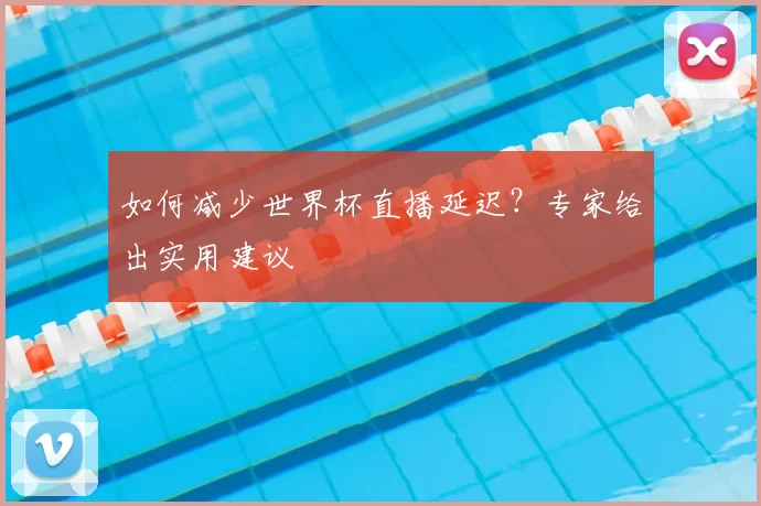 如何减少世界杯直播延迟？专家给出实用建议