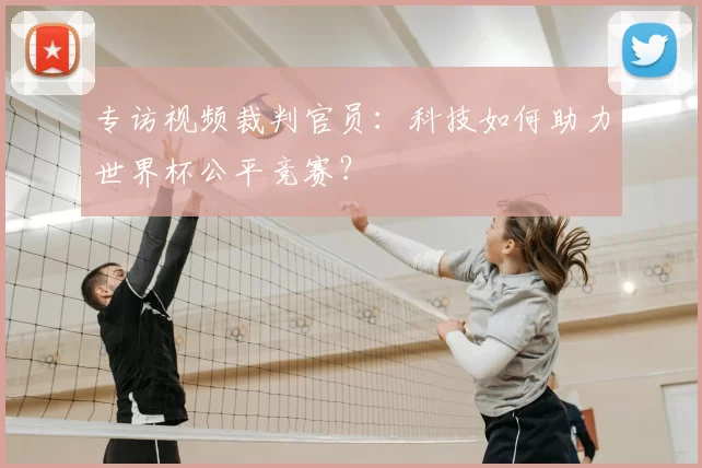 专访视频裁判官员：科技如何助力世界杯公平竞赛？